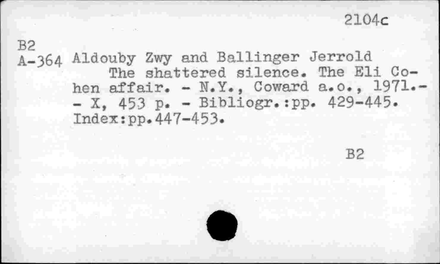 ﻿2104c
A-364 Aldouby Zwy and Ballinger Jerrold
The shattered silence. The Eli Cohen affair. - N.Y., Coward a.o., 1971.-- X, 453 p. - Bibliogr.:pp. 429-445. Index:pp.447-453.
B2